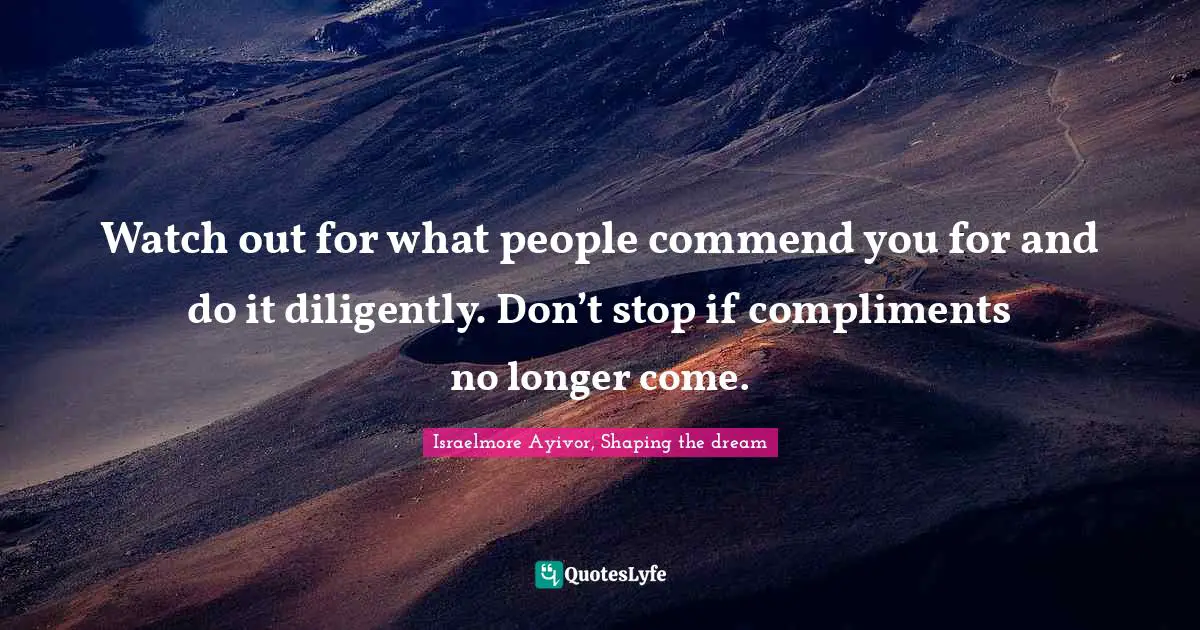 Watch out for what people commend you for and do it diligently. Don’t stop if compliments no longer come.