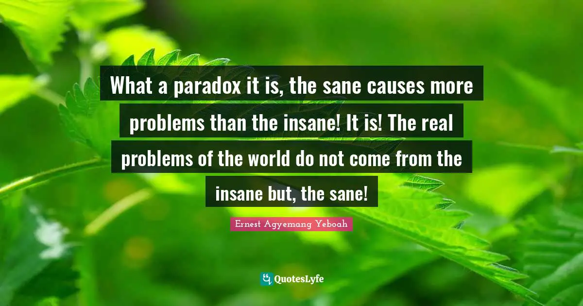 Logical Thinking Quotes: "What a paradox it is, the sane causes more problems than the insane! It is! The real problems of the world do not come from the insane but, the sane!"