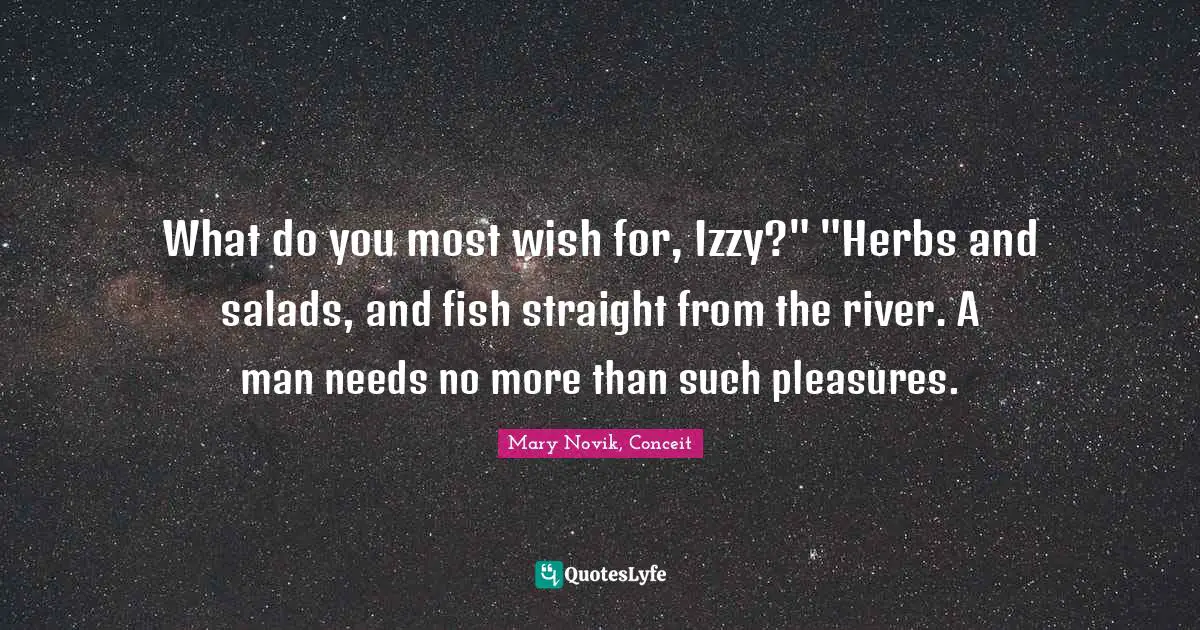 What do you most wish for, Izzy?" "Herbs and salads, and fish straight from the river. A man needs no more than such pleasures.