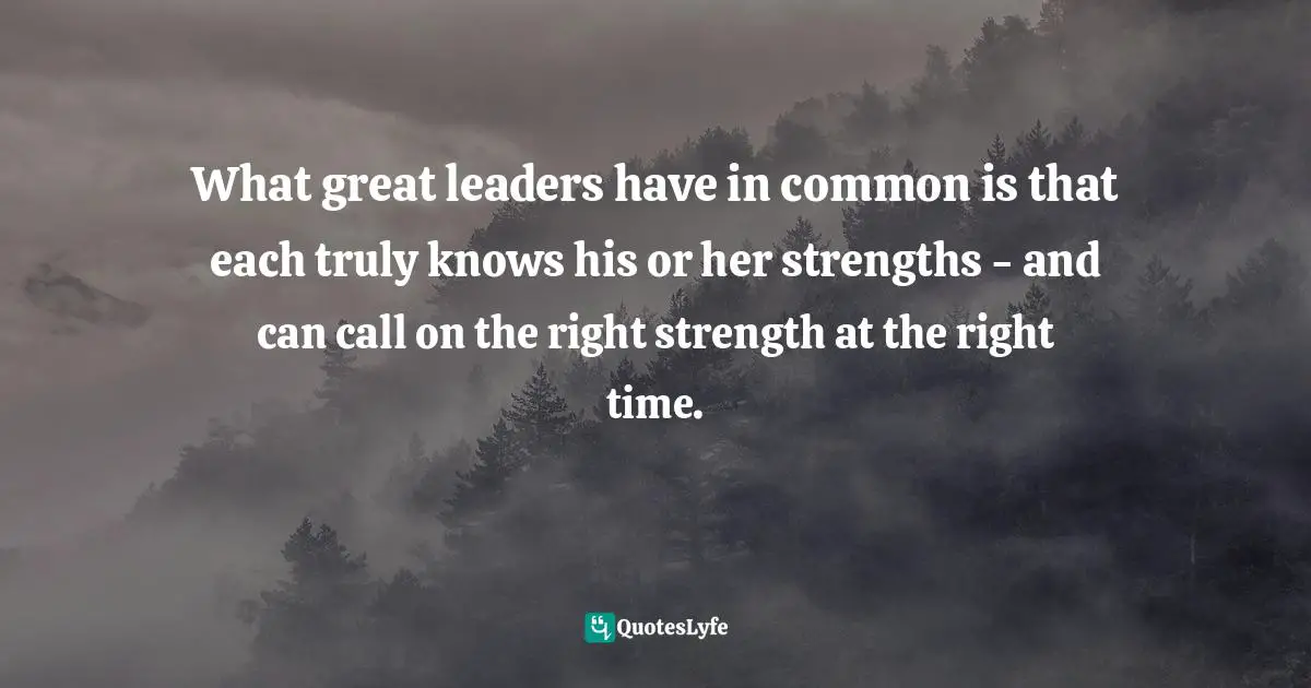 What great leaders have in common is that each truly knows his or her strengths - and can call on the right strength at the right time.