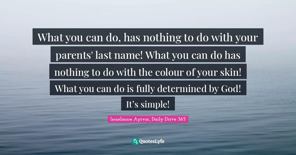 Israelmore Ayivor, Daily Drive 365 Quotes: "What you can do, has nothing to do with your parents' last name! What you can do has nothing to do with the colour of your skin! What you can do is fully determined by God! It’s simple!"