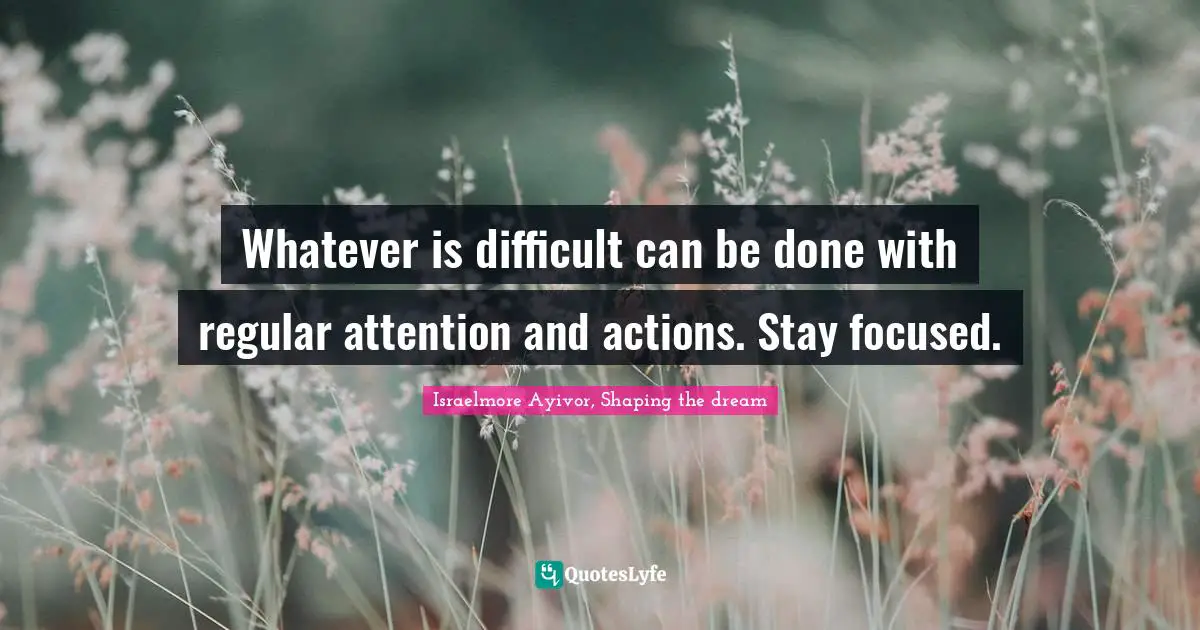 Regular Quotes: "Whatever is difficult can be done with regular attention and actions. Stay focused."