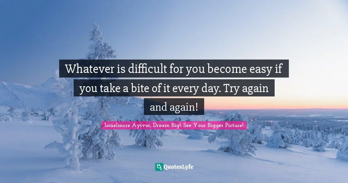 Whatever is difficult for you become easy if you take a bite of it every day. Try again and again!