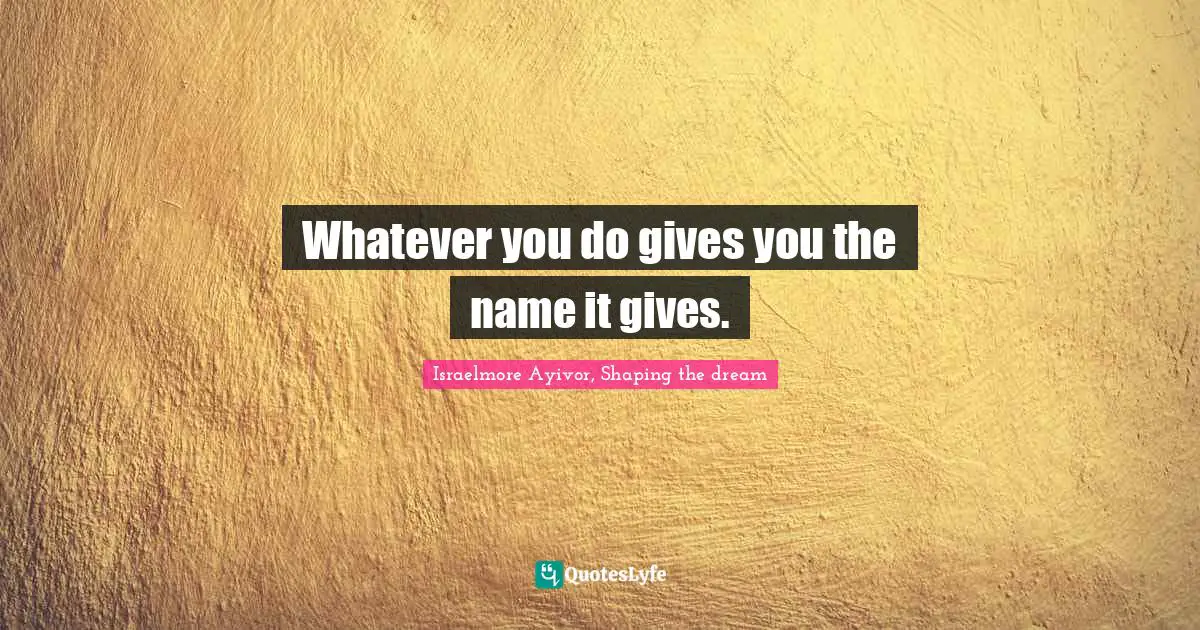 Whatever you do gives you the name it gives.