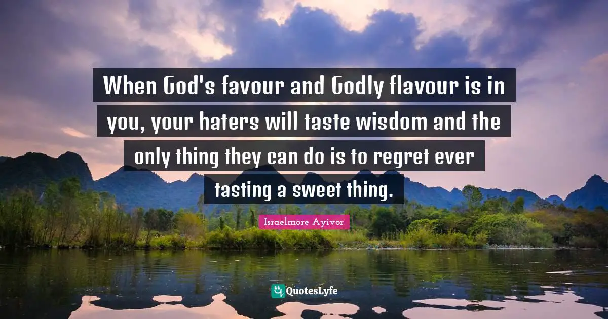 Very Wise Quotes: "When God's favour and Godly flavour is in you, your haters will taste wisdom and the only thing they can do is to regret ever tasting a sweet thing."