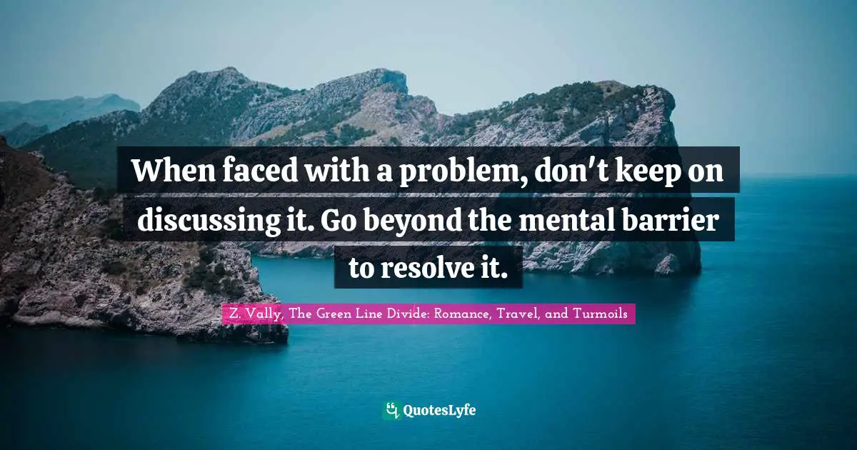 When faced with a problem, don't keep on discussing it. Go beyond the mental barrier to resolve it.