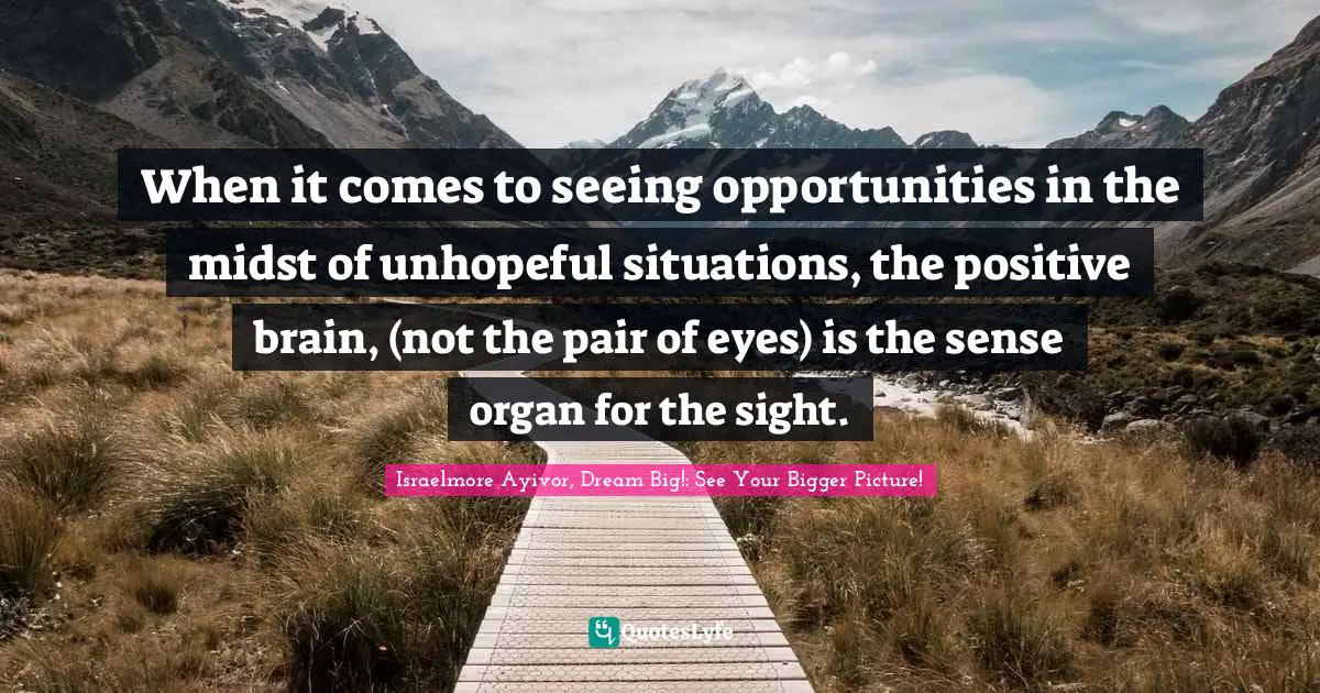 When it comes to seeing opportunities in the midst of unhopeful situations, the positive brain, (not the pair of eyes) is the sense organ for the sight.