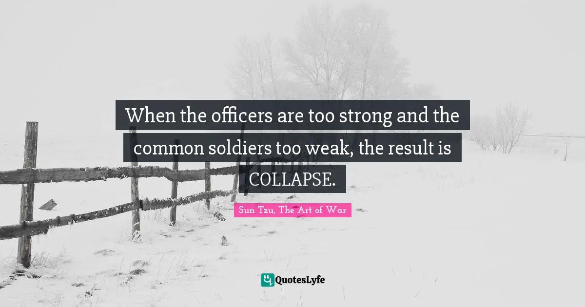 Sun Tzu, The Art Of War Quotes: "When the officers are too strong and the common soldiers too weak, the result is COLLAPSE."