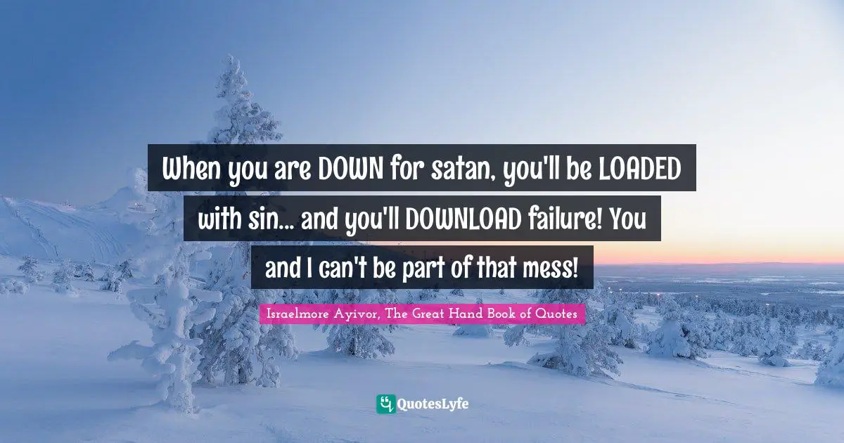 When you are DOWN for satan, you'll be LOADED with sin... and you'll DOWNLOAD failure! You and I can't be part of that mess!
