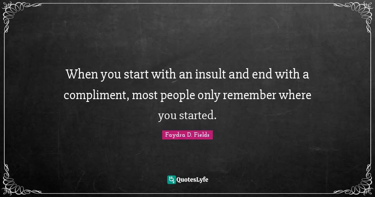 When you start with an insult and end with a compliment, most people only remember where you started.