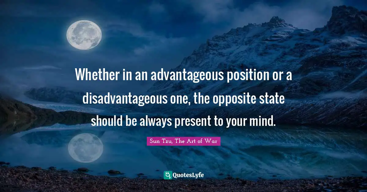 Whether in an advantageous position or a disadvantageous one, the opposite state should be always present to your mind.
