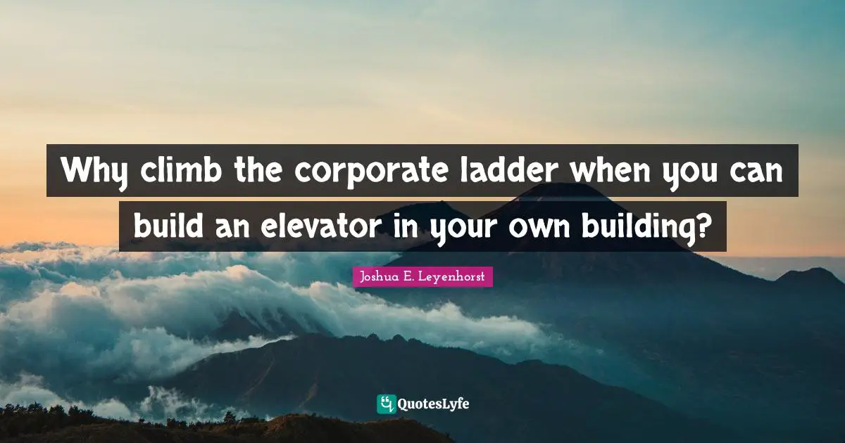 Joshua E. Leyenhorst Quotes: Why climb the corporate ladder when you can build an elevator in your own building?