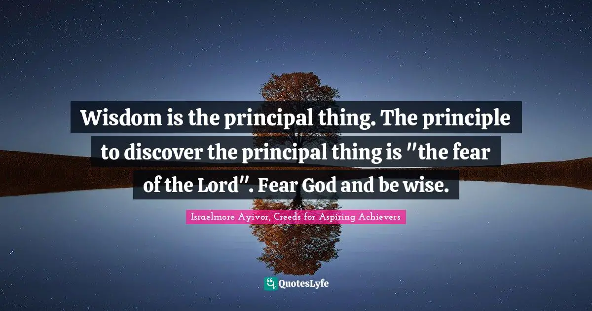 The Principal Thing Quotes: "Wisdom is the principal thing. The principle to discover the principal thing is "the fear of the Lord". Fear God and be wise."