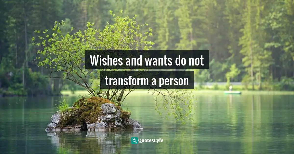 Wishes and wants do not transform a person