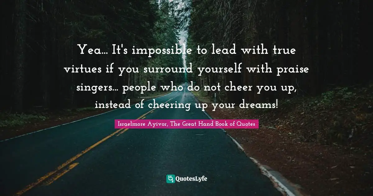 Deceive Quotes: "Yea... It's impossible to lead with true virtues if you surround yourself with praise singers... people who do not cheer you up, instead of cheering up your dreams!"