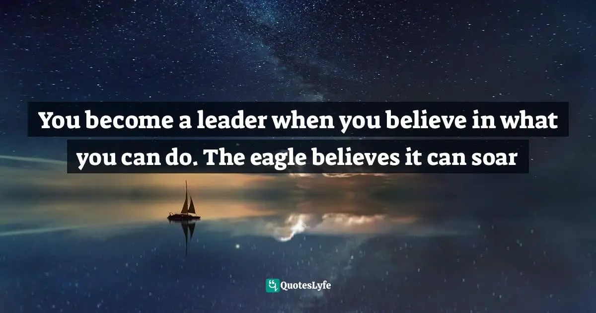 You become a leader when you believe in what you can do. The eagle believes it can soar