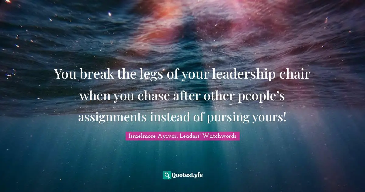 Assignment Quotes: "You break the legs of your leadership chair when you chase after other people’s assignments instead of pursing yours!"