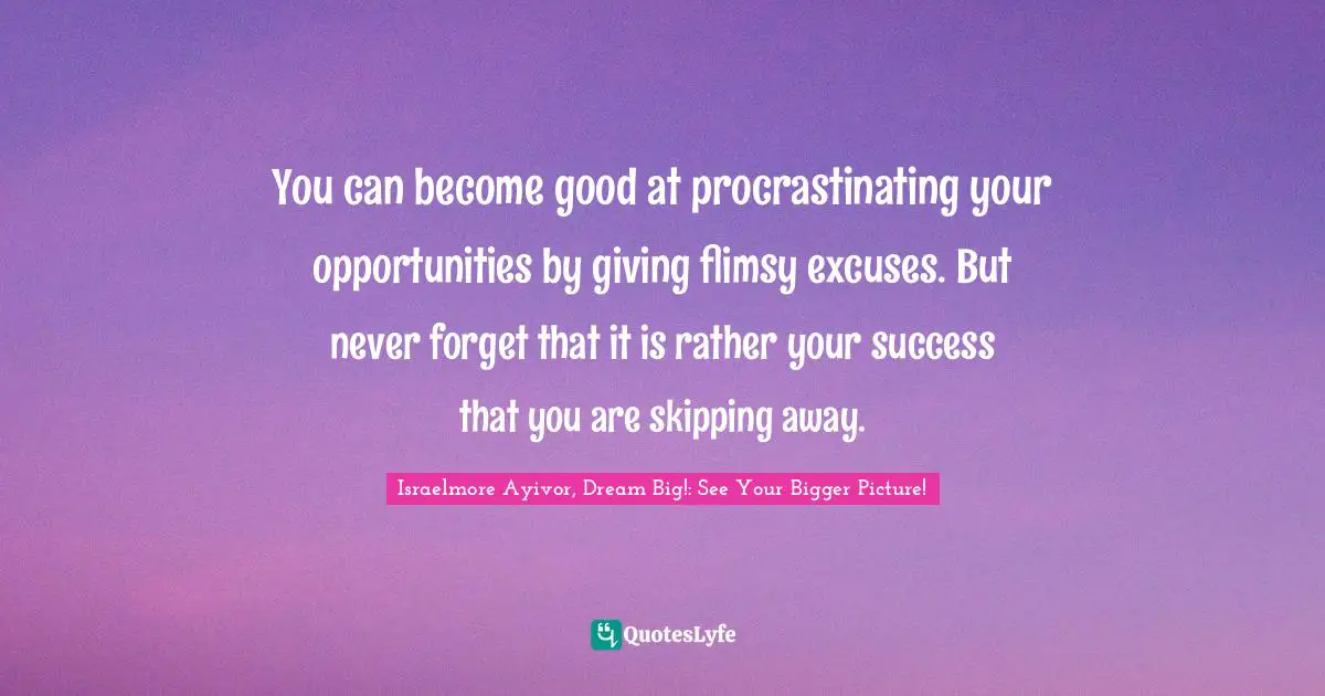 You can become good at procrastinating your opportunities by giving flimsy excuses. But never forget that it is rather your success that you are skipping away.