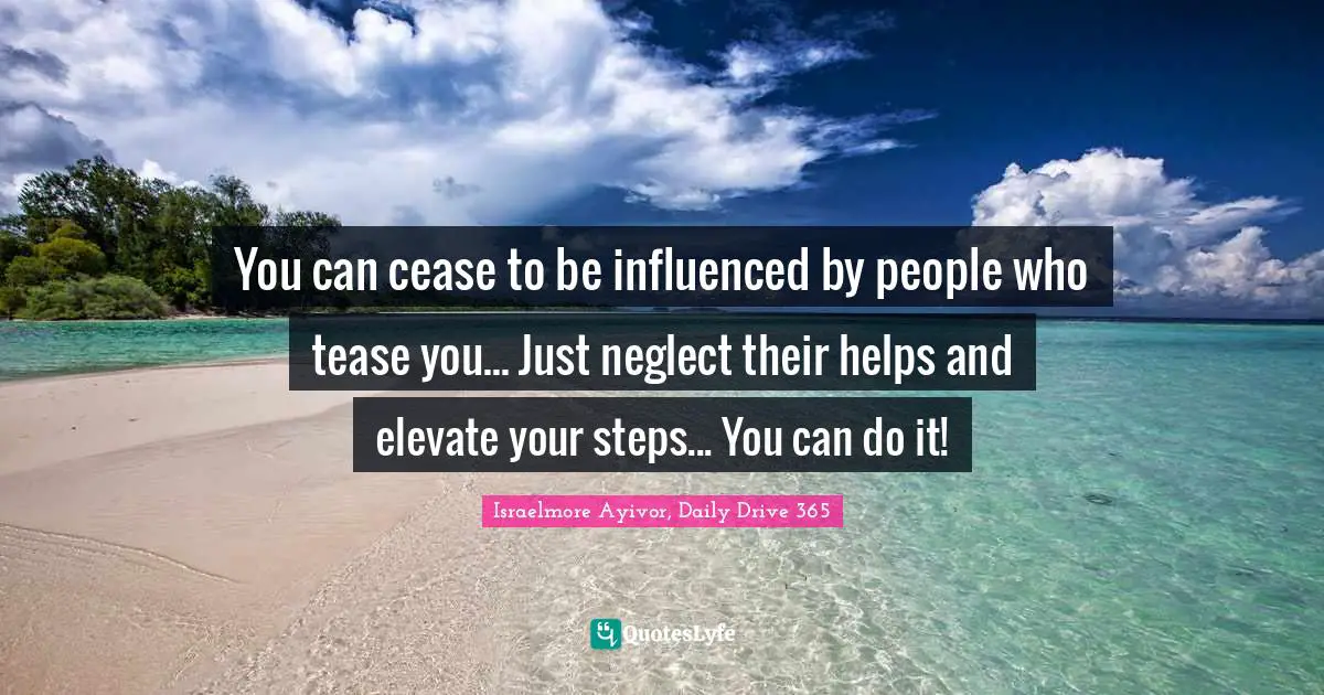 You can cease to be influenced by people who tease you... Just neglect their helps and elevate your steps... You can do it!