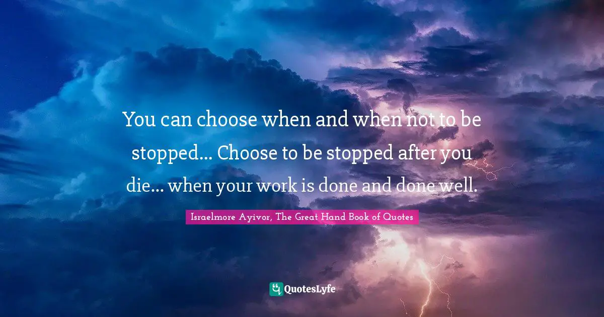 Don T Stop Quotes: "You can choose when and when not to be stopped... Choose to be stopped after you die... when your work is done and done well."