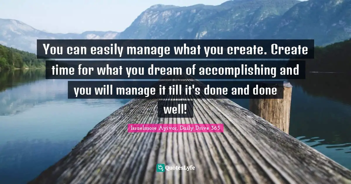 Israelmore Ayivor, Daily Drive 365 Quotes: "You can easily manage what you create. Create time for what you dream of accomplishing and you will manage it till it's done and done well!"