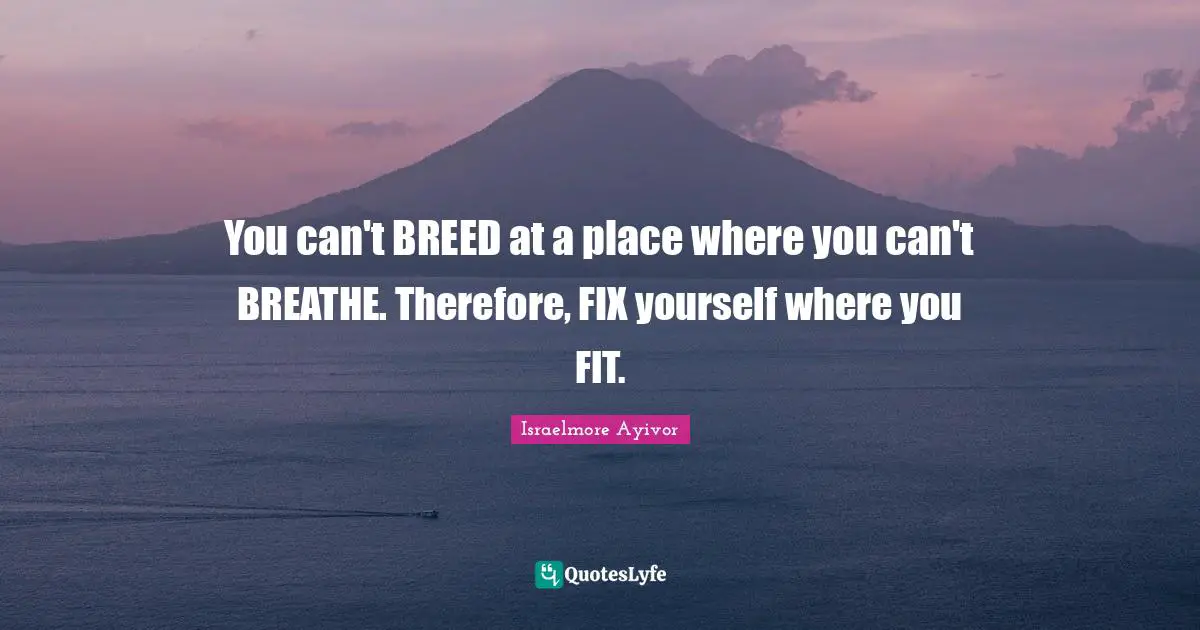 You can't BREED at a place where you can't BREATHE. Therefore, FIX yourself where you FIT.