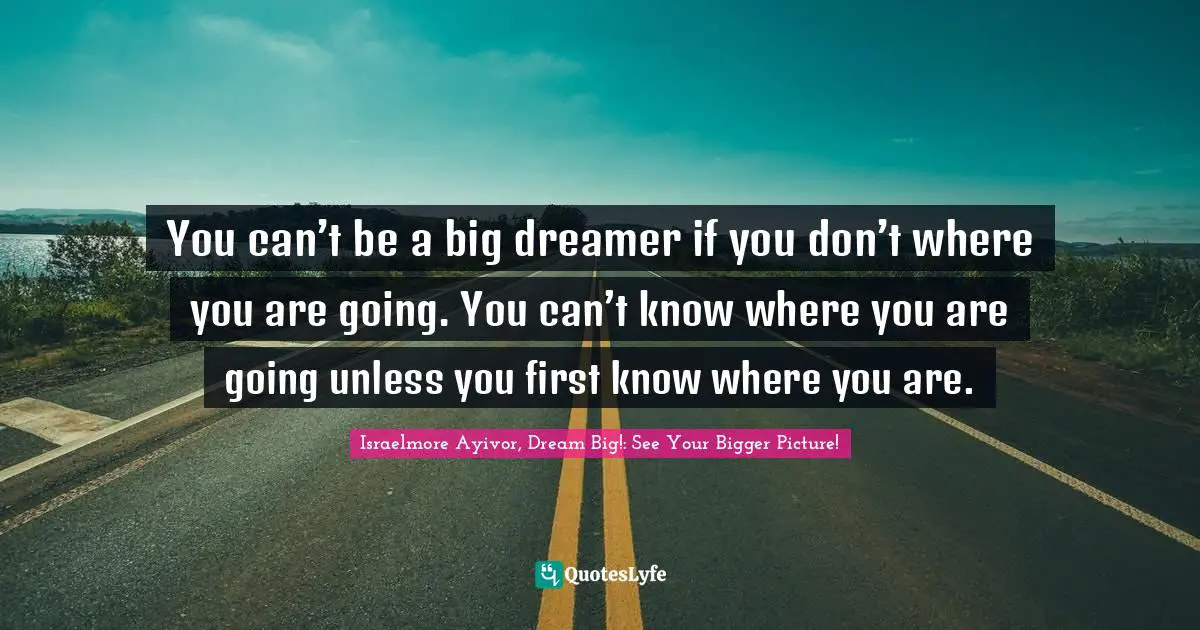 Change Position Quotes: "You can’t be a big dreamer if you don’t where you are going. You can’t know where you are going unless you first know where you are."