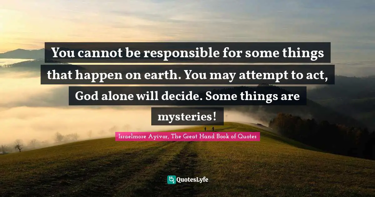 You cannot be responsible for some things that happen on earth. You may attempt to act, God alone will decide. Some things are mysteries!