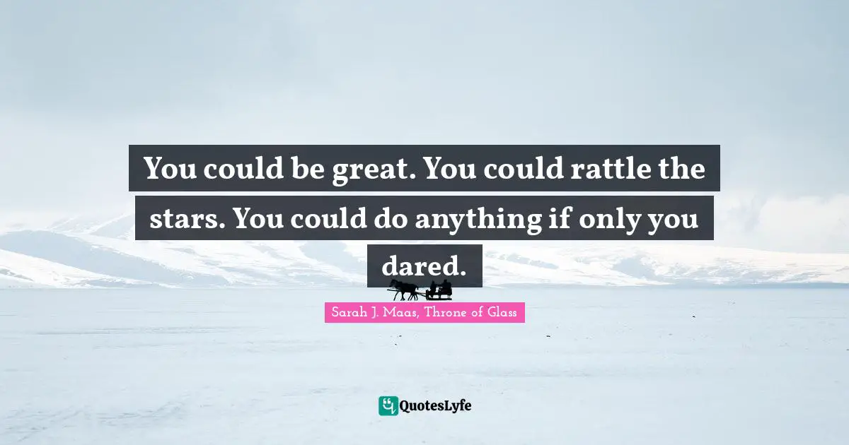You could be great. You could rattle the stars. You could do anything if only you dared.