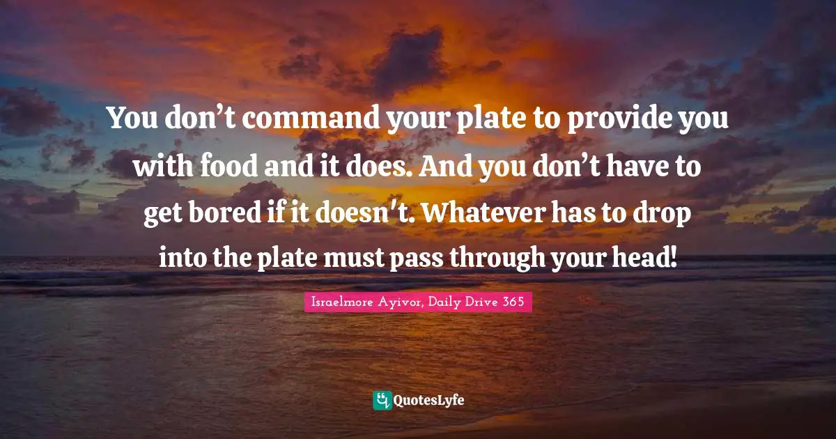 When To Take Action Quotes: "You don’t command your plate to provide you with food and it does. And you don’t have to get bored if it doesn't. Whatever has to drop into the plate must pass through your head!"