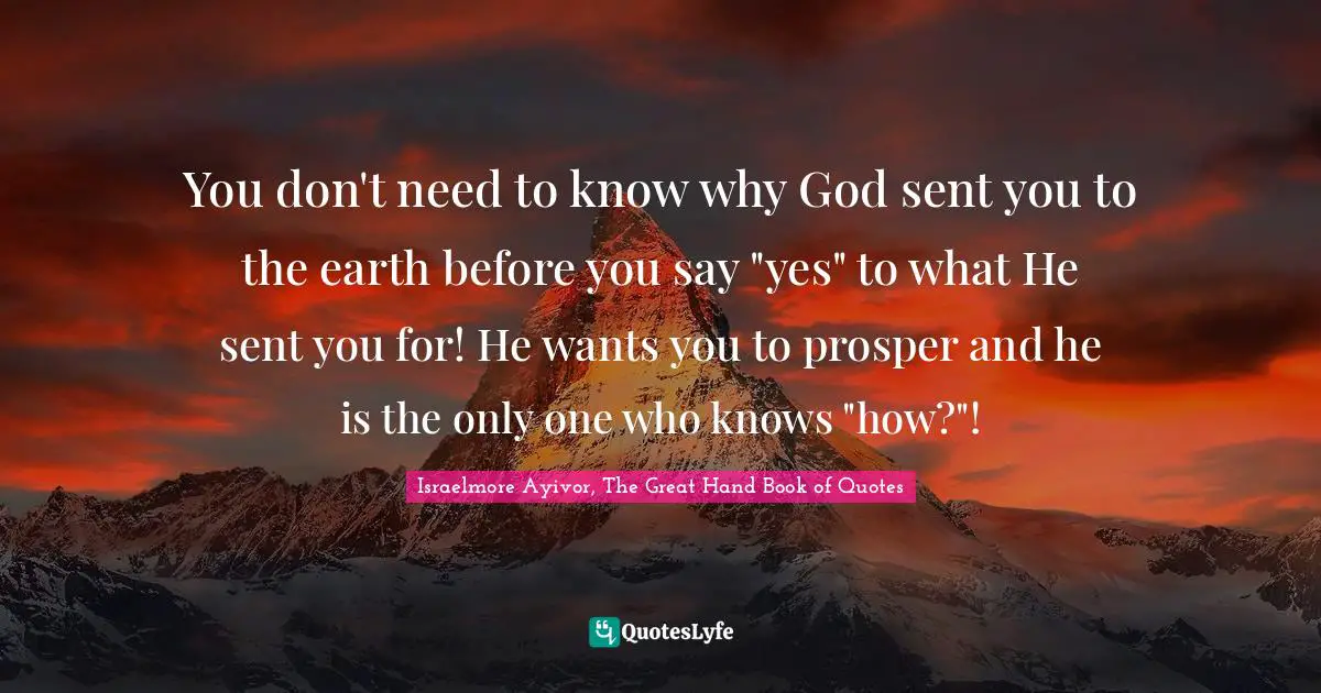 Assignment Quotes: "You don't need to know why God sent you to the earth before you say "yes" to what He sent you for! He wants you to prosper and he is the only one who knows "how?"!"