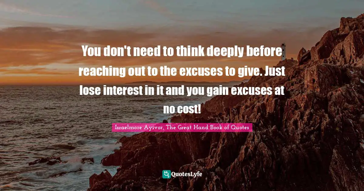 So Deeply Quotes: "You don't need to think deeply before reaching out to the excuses to give. Just lose interest in it and you gain excuses at no cost!"