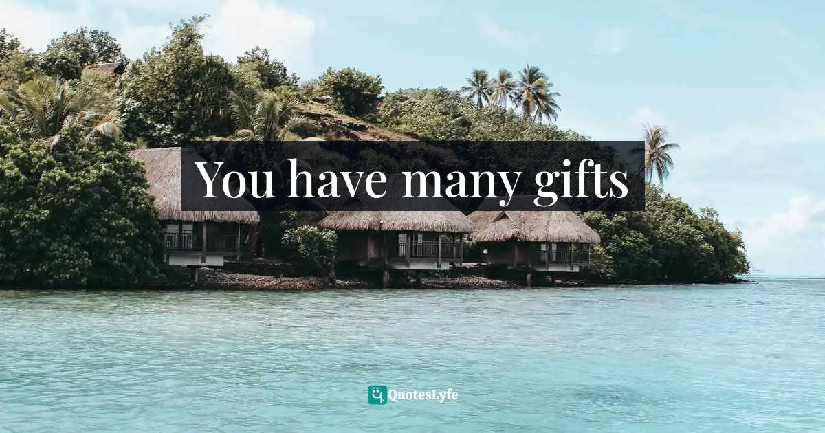 You have many gifts