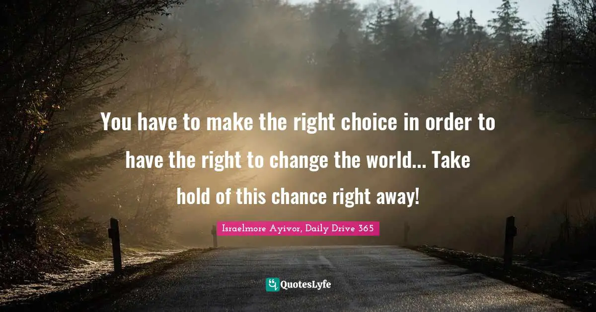 Israelmore Ayivor, Daily Drive 365 Quotes: "You have to make the right choice in order to have the right to change the world... Take hold of this chance right away!"