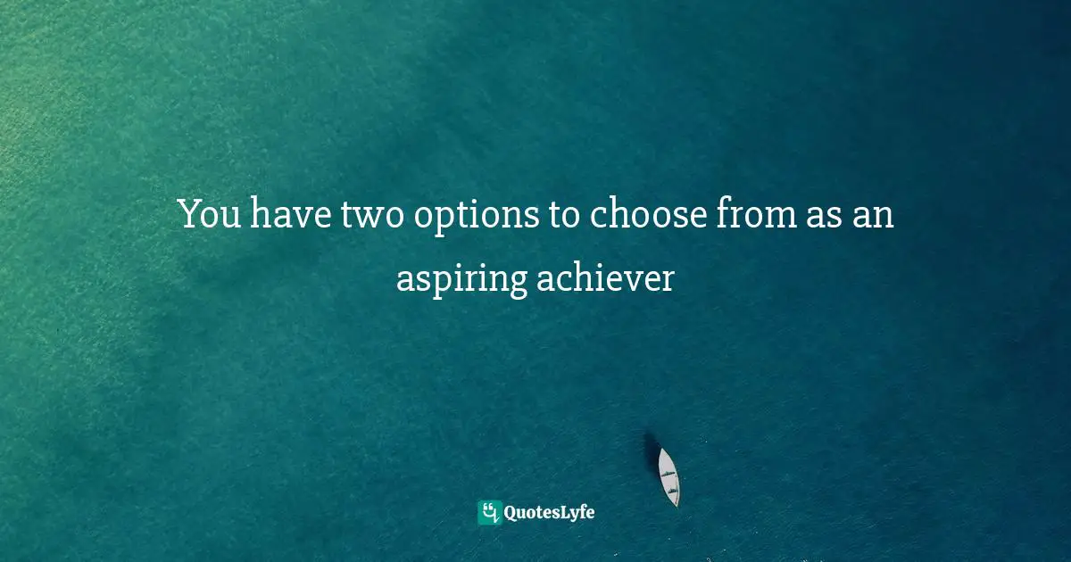 You have two options to choose from as an aspiring achiever