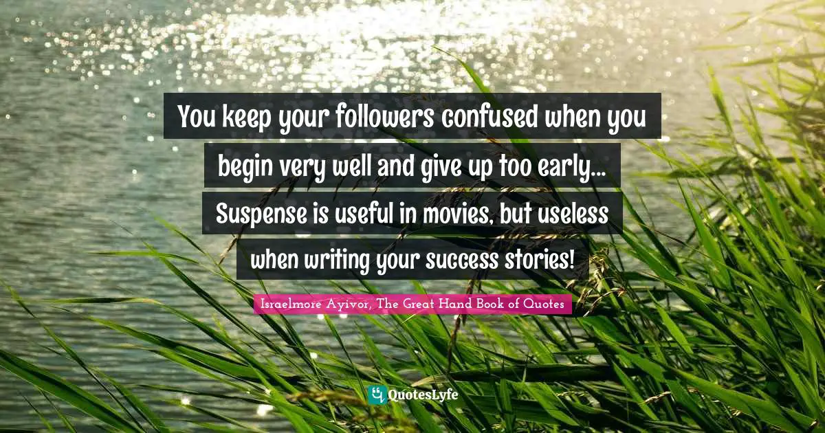 Confuse Quotes: "You keep your followers confused when you begin very well and give up too early... Suspense is useful in movies, but useless when writing your success stories!"