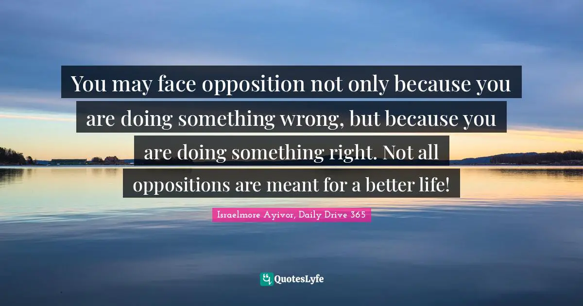 E.G. Daily Quotes: "You may face opposition not only because you are doing something wrong, but because you are doing something right. Not all oppositions are meant for a better life!"