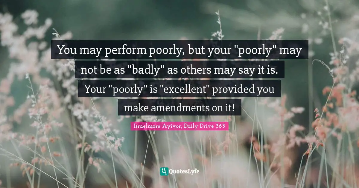 Excel Quotes: "You may perform poorly, but your "poorly" may not be as "badly" as others may say it is. Your "poorly" is "excellent" provided you make amendments on it!"