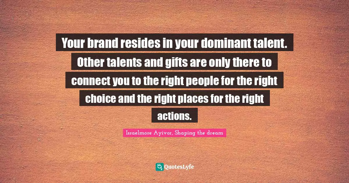 Your brand resides in your dominant talent. Other talents and gifts are only there to connect you to the right people for the right choice and the right places for the right actions.