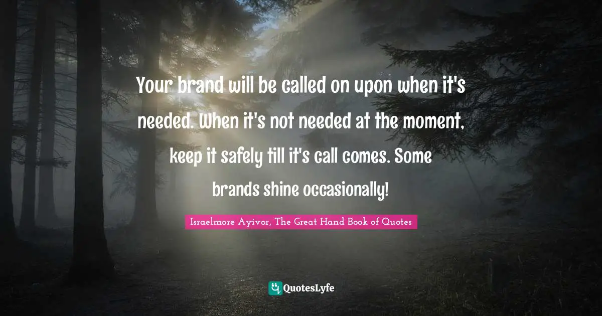 Your brand will be called on upon when it's needed. When it's not needed at the moment, keep it safely till it's call comes. Some brands shine occasionally!