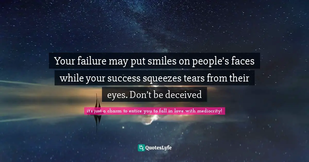 Your failure may put smiles on people’s faces while your success squeezes tears from their eyes. Don’t be deceived