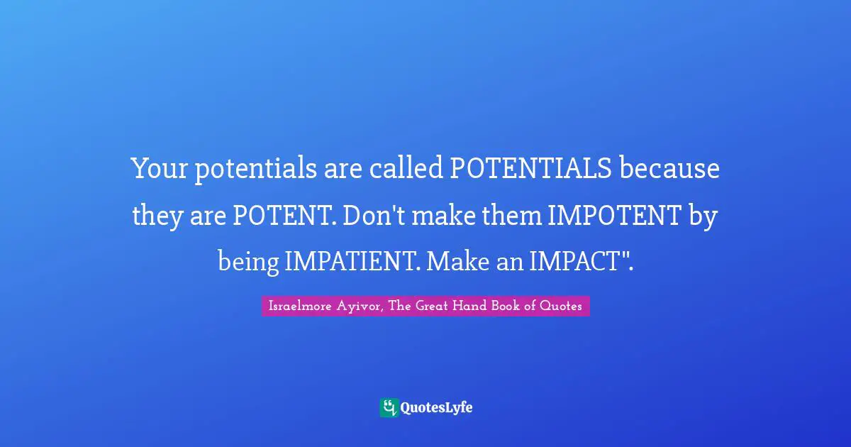 Make A Mark Quotes: "Your potentials are called POTENTIALS because they are POTENT. Don't make them IMPOTENT by being IMPATIENT. Make an IMPACT"."