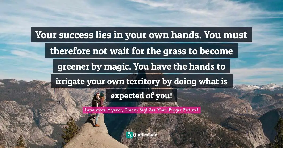 Brighten Quotes: "Your success lies in your own hands. You must therefore not wait for the grass to become greener by magic. You have the hands to irrigate your own territory by doing what is expected of you!"