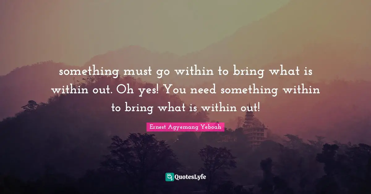 something must go within to bring what is within out. Oh yes! You need something within to bring what is within out!