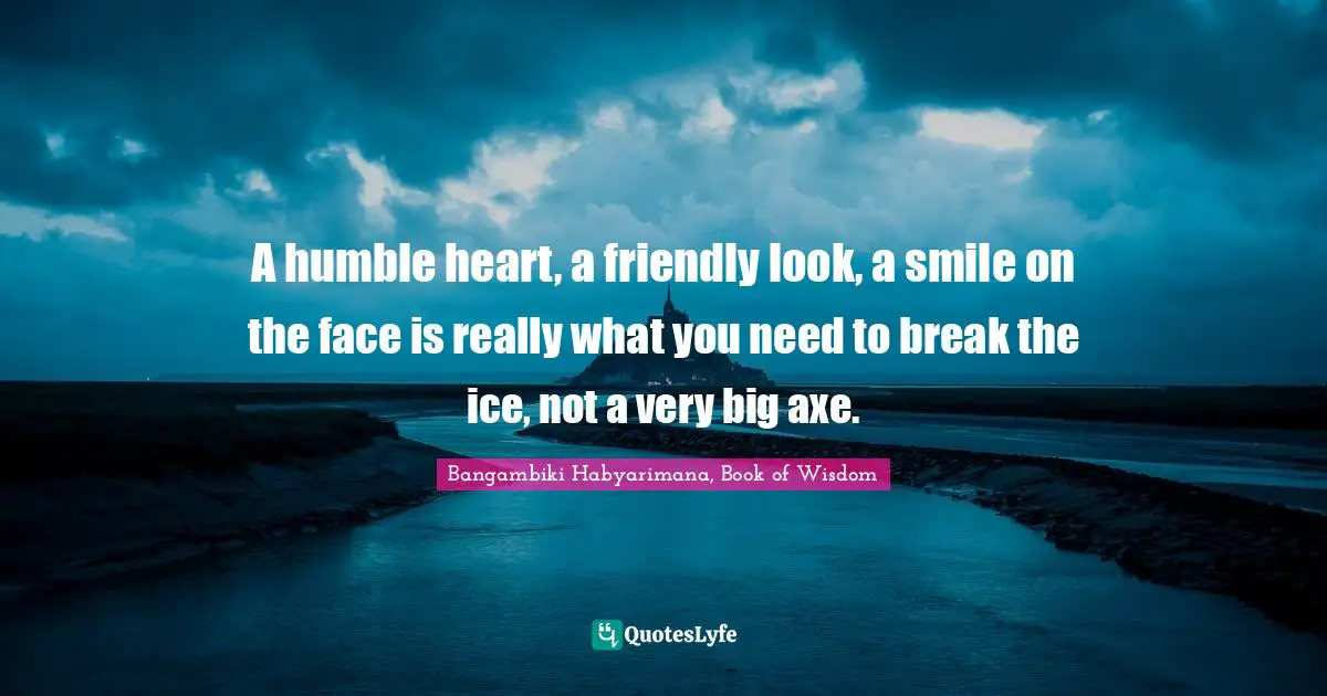 A humble heart, a friendly look, a smile on the face is really what you need to break the ice, not a very big axe.