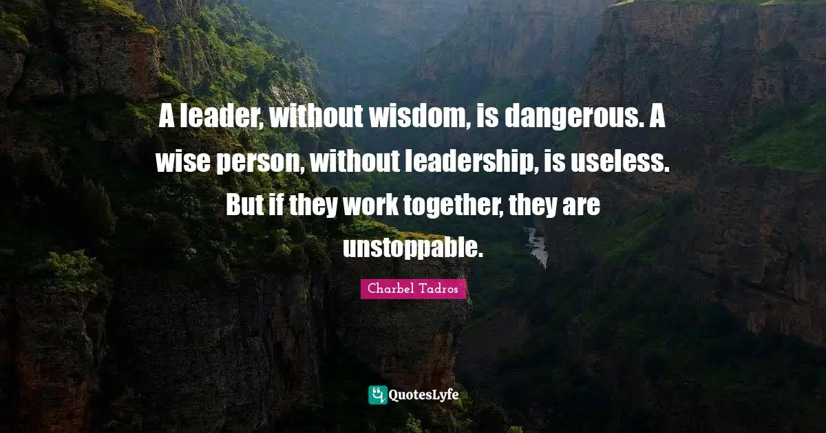 A leader, without wisdom, is dangerous. A wise person, without leadership, is useless. But if they work together, they are unstoppable.