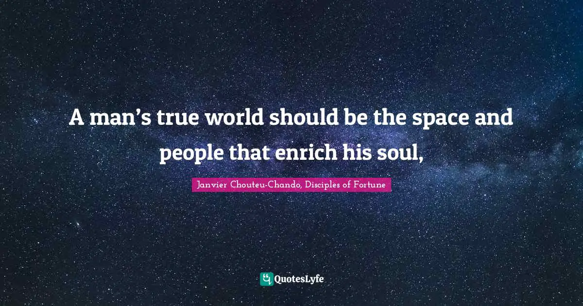 A man’s true world should be the space and people that enrich his soul, 