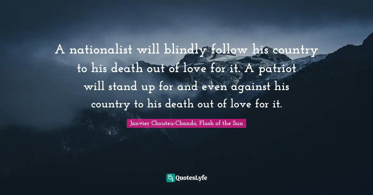 Janvier Chouteu-Chando, Flash Of The Sun Quotes: "A nationalist will blindly follow his country to his death out of love for it. A patriot will stand up for and even against his country to his death out of love for it."