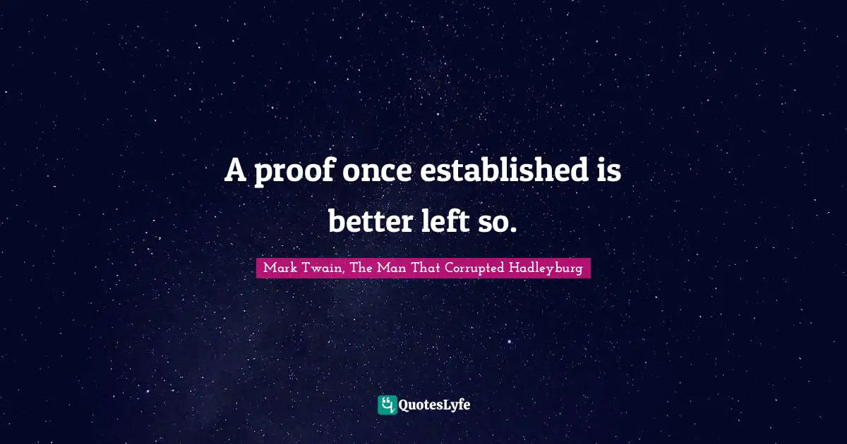 Mark Twain, The Man That Corrupted Hadleyburg Quotes: "A proof once established is better left so."