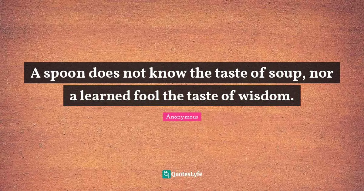 Welsh Quotes: "A spoon does not know the taste of soup, nor a learned fool the taste of wisdom."